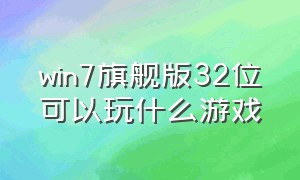 win7旗舰版32位可以玩什么游戏（win7旗舰版32位可以玩什么游戏软件）