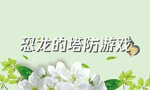 恐龙的塔防游戏（恐龙塔防游戏怎么下载）