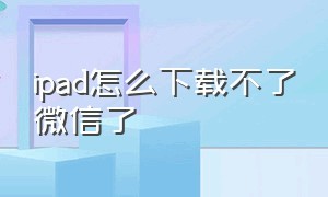 ipad怎么下载不了微信了