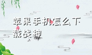 苹果手机怎么下载战神（苹果手机怎么下载录屏功能）