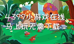 4399小游戏在线马上玩无需下载（4399小游戏在线免费玩无需下载）