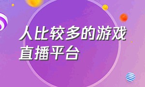 人比较多的游戏直播平台（对新人最友好的游戏直播平台）