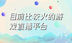 目前比较火的游戏直播平台