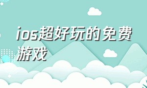 ios超好玩的免费游戏（推荐ios可以玩的免费游戏）