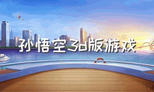 孙悟空3d版游戏（孙悟空游戏大全最新版）