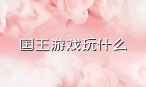 国王游戏玩什么（国王的选择游戏）