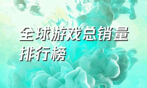 全球游戏总销量排行榜（全球游戏销量排行榜top100）