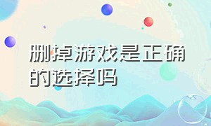 删掉游戏是正确的选择吗