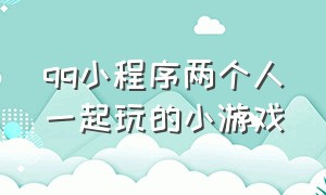 qq小程序两个人一起玩的小游戏（qq小程序游戏双人）