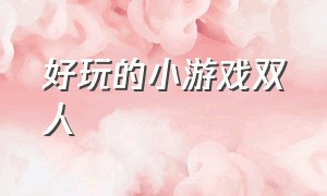 好玩的小游戏双人（好玩的双人精品小游戏）