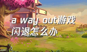 a way out游戏闪退怎么办