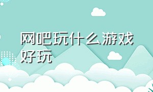 网吧玩什么游戏好玩