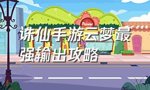 诛仙手游云梦最强输出攻略