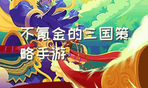 不氪金的三国策略手游（不氪金的三国手游官方版）