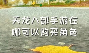 天龙八部手游在哪可以购买角色（天龙八部手游变态版无限元宝）