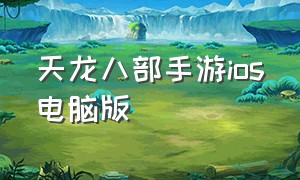 天龙八部手游ios电脑版（天龙八部手游苹果互通）