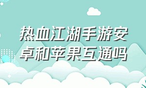 热血江湖手游安卓和苹果互通吗（热血江湖手游什么配置手机可以玩）