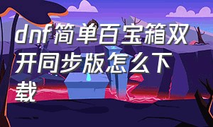 dnf简单百宝箱双开同步版怎么下载（dnf简单百宝箱还能双开吗）