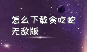 怎么下载贪吃蛇无敌版