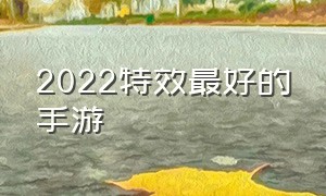 2022特效最好的手游（2022比较推荐的游戏手游）