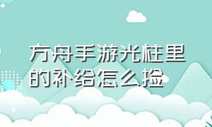 方舟手游光柱里的补给怎么捡（方舟手游各个矿洞的位置和奖励）