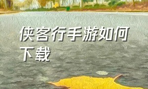 侠客行手游如何下载（侠客行手游）