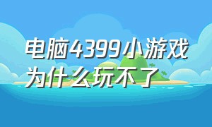 电脑4399小游戏为什么玩不了