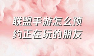 联盟手游怎么预约正在玩的朋友