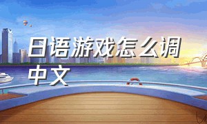 日语游戏怎么调中文（怎么把日语游戏汉化为中文）