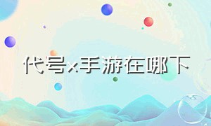 代号x手游在哪下