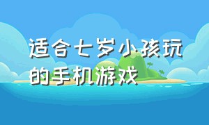 适合七岁小孩玩的手机游戏（适合七岁小孩玩的手机游戏推荐）