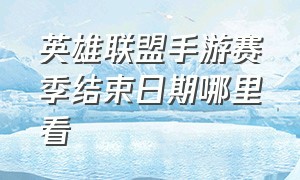 英雄联盟手游赛季结束日期哪里看（英雄联盟手游各个赛季结束时间）