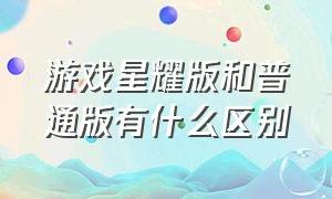 游戏星耀版和普通版有什么区别（手游星耀版跟bt版有什么区别）