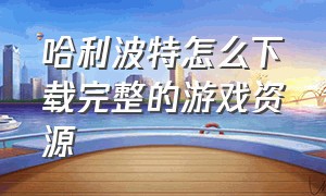 哈利波特怎么下载完整的游戏资源