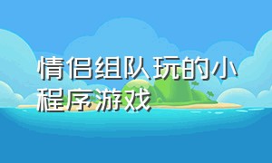 情侣组队玩的小程序游戏（情侣组队玩的小程序游戏叫什么）