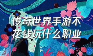 传奇世界手游不花钱玩什么职业