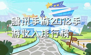 腾讯手游2018手游收入排行榜