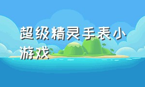 超级精灵手表小游戏