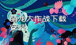 萌龙大作战下载安装（萌龙大作战游戏兑换码）