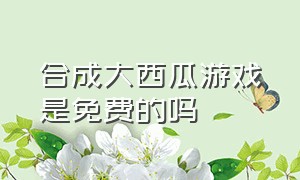 合成大西瓜游戏是免费的吗