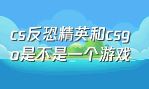 cs反恐精英和csgo是不是一个游戏