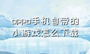 oppo手机自带的小游戏怎么下载