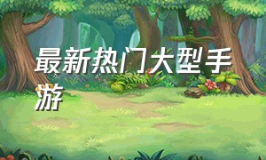 最新热门大型手游（最新热门大型手游排行榜）