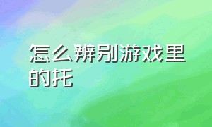 怎么辨别游戏里的托（怎么辨别游戏本）