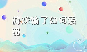 游戏输了如何惩罚（游戏输了该怎么惩罚和奖励）