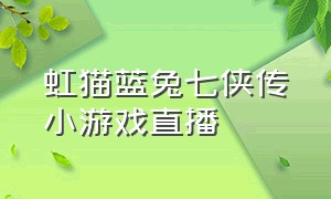 虹猫蓝兔七侠传小游戏直播（虹猫蓝兔七侠传官方账号）