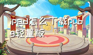 ipad怎么下载pubg轻量版（苹果ipad怎么下载pubg免费版）