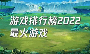 游戏排行榜2022最火游戏（游戏排行榜2022最火游戏端游）