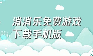 消消乐免费游戏下载手机版（最新消消乐下载手机版）