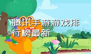 腾讯手游游戏排行榜最新（腾讯手游排行前十名游戏）